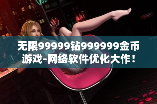 無限99999鉆999999金幣游戲-網(wǎng)絡軟件優(yōu)化大作！