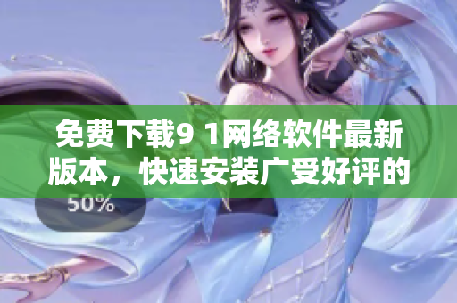 免費下載9 1網(wǎng)絡(luò)軟件最新版本，快速安裝廣受好評的功能特性