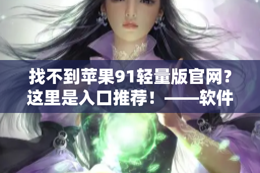 找不到蘋果91輕量版官網(wǎng)？這里是入口推薦！——軟件資訊