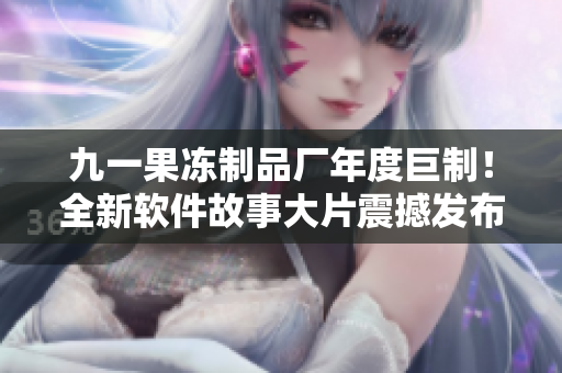九一果凍制品廠年度巨制！全新軟件故事大片震撼發(fā)布