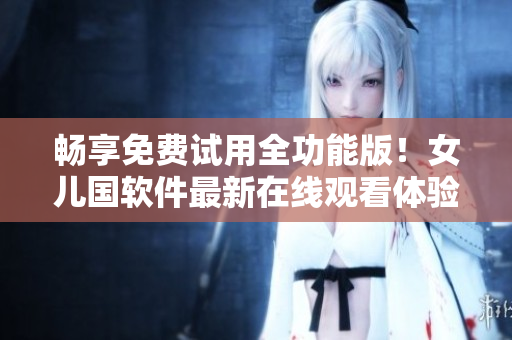 暢享免費(fèi)試用全功能版！女兒國軟件最新在線觀看體驗(yàn)