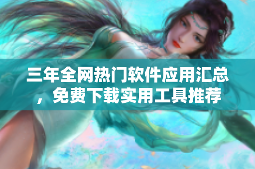 三年全網(wǎng)熱門(mén)軟件應(yīng)用匯總，免費(fèi)下載實(shí)用工具推薦