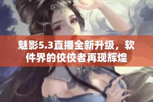 魅影5.3直播全新升級，軟件界的佼佼者再現(xiàn)輝煌