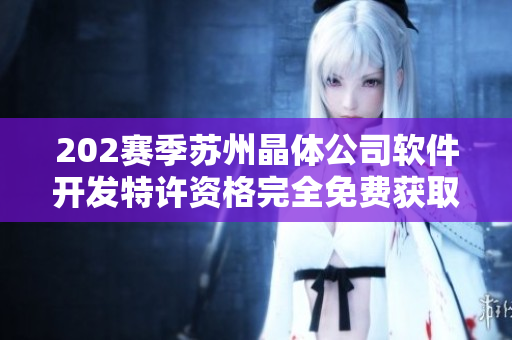 202賽季蘇州晶體公司軟件開發(fā)特許資格完全免費獲取