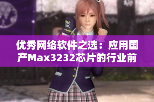 優(yōu)秀網(wǎng)絡(luò)軟件之選：應用國產(chǎn)Max3232芯片的行業(yè)前沿技術(shù)