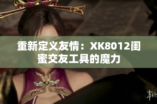 重新定義友情：XK8012閨蜜交友工具的魔力