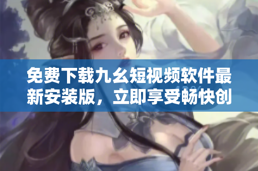 免費(fèi)下載九幺短視頻軟件最新安裝版，立即享受暢快創(chuàng)作短視頻的樂趣！