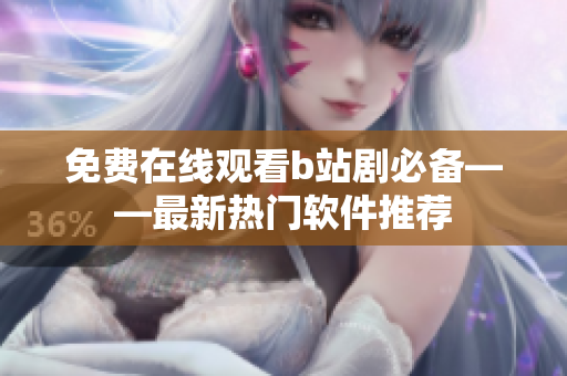 免費(fèi)在線觀看b站劇必備——最新熱門軟件推薦