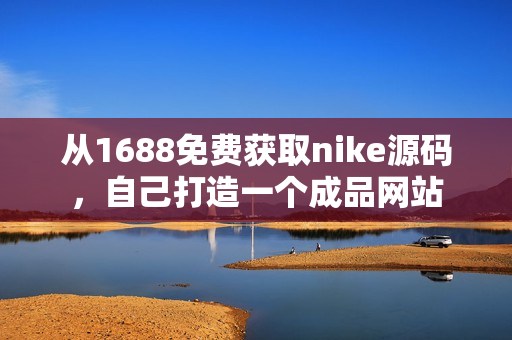 從1688免費(fèi)獲取nike源碼，自己打造一個(gè)成品網(wǎng)站