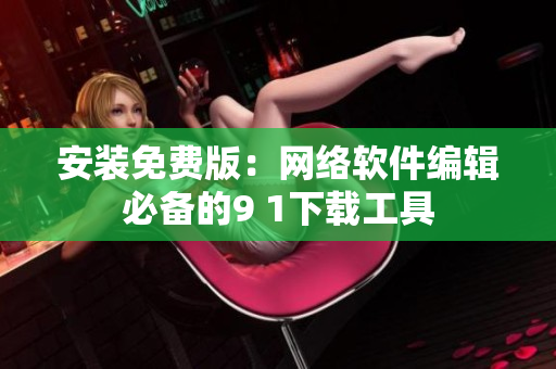 安裝免費(fèi)版：網(wǎng)絡(luò)軟件編輯必備的9 1下載工具