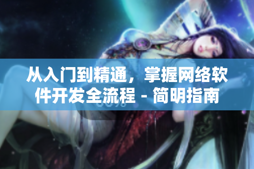 從入門到精通，掌握網(wǎng)絡(luò)軟件開發(fā)全流程 - 簡明指南