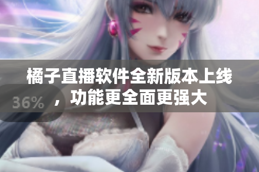 橘子直播軟件全新版本上線，功能更全面更強(qiáng)大
