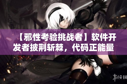 【邪性考驗(yàn)挑戰(zhàn)者】軟件開發(fā)者披荊斬棘，代碼正能量不言放棄！