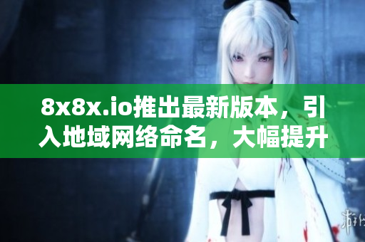 8x8x.io推出最新版本，引入地域網(wǎng)絡(luò)命名，大幅提升軟件可視化與易用性