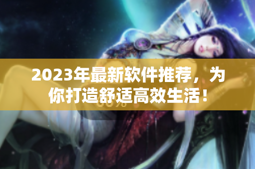 2023年最新軟件推薦，為你打造舒適高效生活！