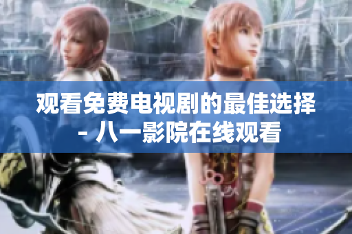 觀看免費(fèi)電視劇的最佳選擇 – 八一影院在線觀看