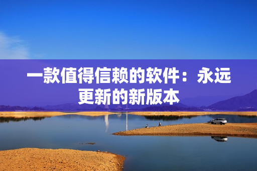 一款值得信賴的軟件：永遠(yuǎn)更新的新版本