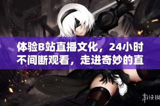 體驗(yàn)B站直播文化，24小時(shí)不間斷觀看，走進(jìn)奇妙的直播世界