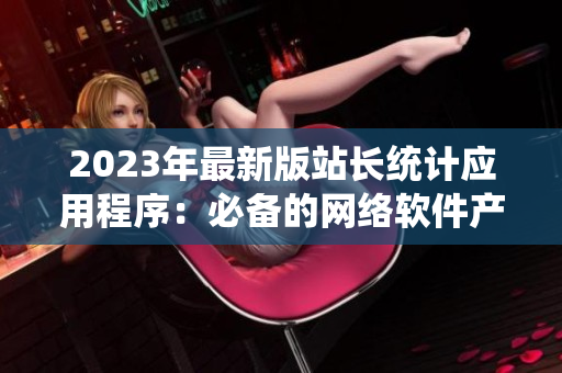 2023年最新版站長(zhǎng)統(tǒng)計(jì)應(yīng)用程序：必備的網(wǎng)絡(luò)軟件產(chǎn)品！