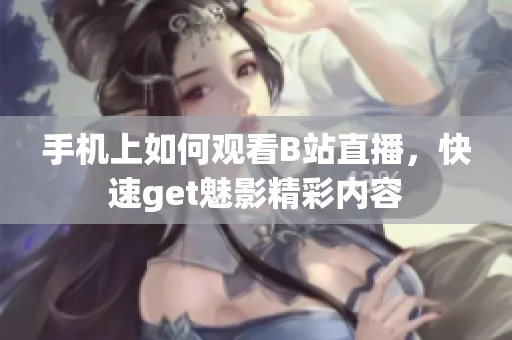手機上如何觀看B站直播，快速get魅影精彩內(nèi)容