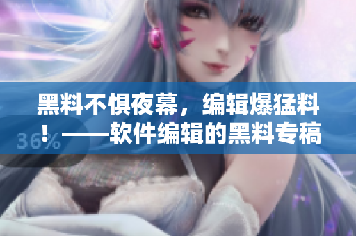 黑料不懼夜幕，編輯爆猛料！——軟件編輯的黑料專稿