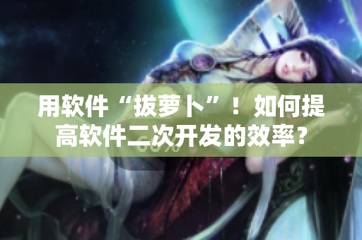 用軟件“拔蘿卜”！如何提高軟件二次開發(fā)的效率？