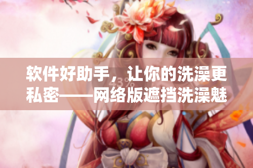 軟件好助手，讓你的洗澡更私密——網(wǎng)絡版遮擋洗澡魅扣系統(tǒng)
