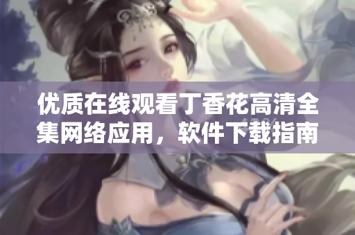 優(yōu)質(zhì)在線觀看丁香花高清全集網(wǎng)絡(luò)應用，軟件下載指南【2022最新】