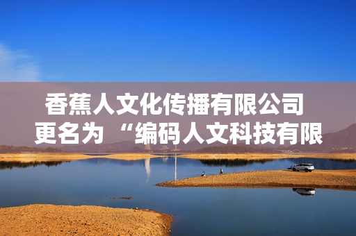香蕉人文化傳播有限公司 更名為 “編碼人文科技有限公司”