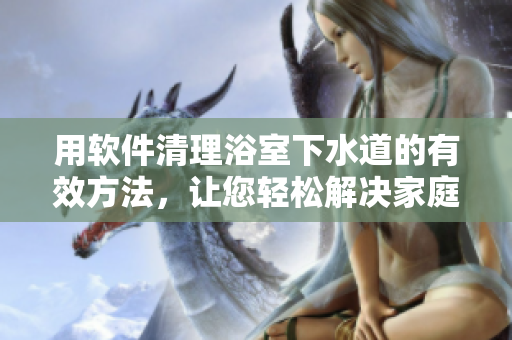 用軟件清理浴室下水道的有效方法，讓您輕松解決家庭管道堵塞問題