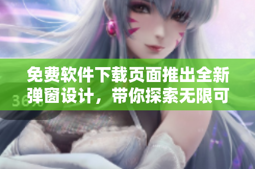 免費軟件下載頁面推出全新彈窗設(shè)計，帶你探索無限可能