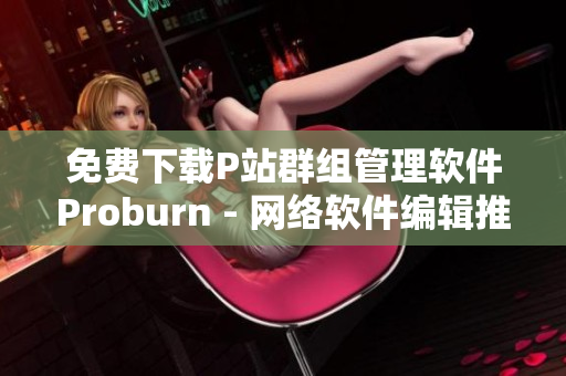 免費(fèi)下載P站群組管理軟件Proburn - 網(wǎng)絡(luò)軟件編輯推薦