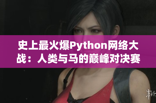 史上最火爆Python網(wǎng)絡(luò)大戰(zhàn)：人類與馬的巔峰對(duì)決賽