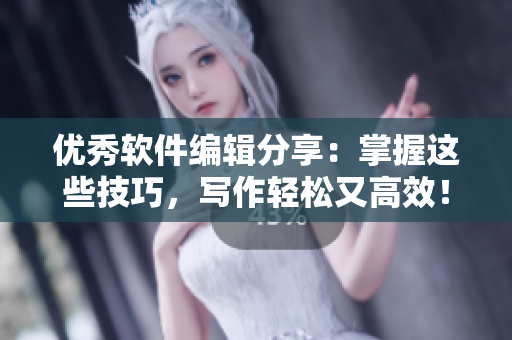 優(yōu)秀軟件編輯分享：掌握這些技巧，寫作輕松又高效！