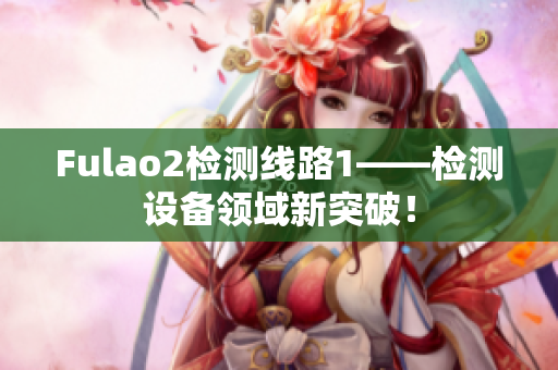 Fulao2檢測線路1——檢測設(shè)備領(lǐng)域新突破！
