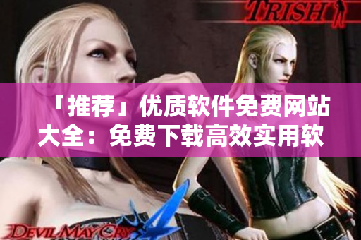 「推薦」優(yōu)質(zhì)軟件免費(fèi)網(wǎng)站大全：免費(fèi)下載高效實(shí)用軟件