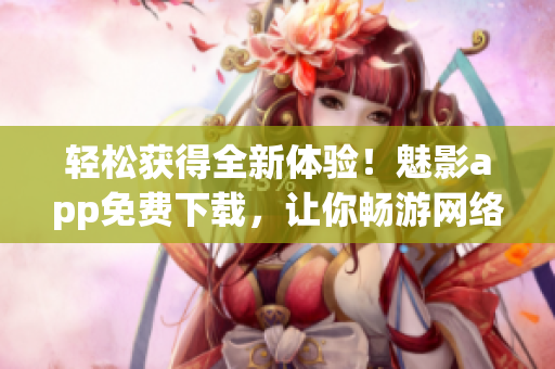 輕松獲得全新體驗！魅影app免費下載，讓你暢游網(wǎng)絡世界！