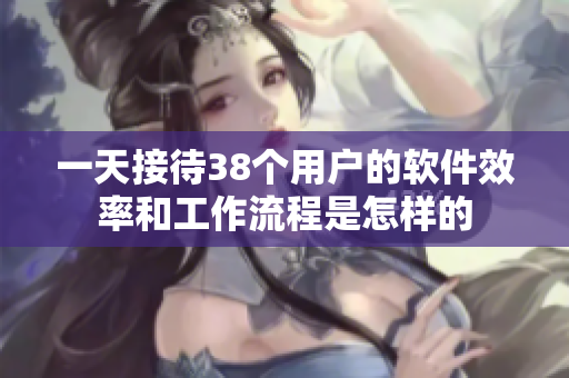 一天接待38個(gè)用戶的軟件效率和工作流程是怎樣的