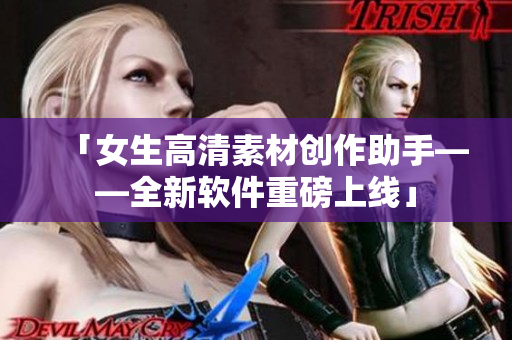 「女生高清素材創(chuàng)作助手——全新軟件重磅上線」