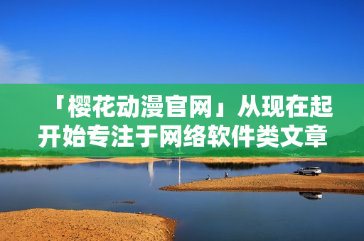 「櫻花動漫官網(wǎng)」從現(xiàn)在起開始專注于網(wǎng)絡軟件類文章發(fā)布！