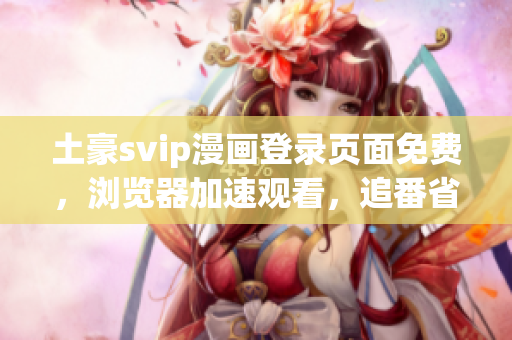 土豪svip漫畫登錄頁(yè)面免費(fèi)，瀏覽器加速觀看，追番省流量