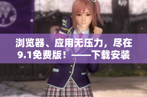 瀏覽器、應(yīng)用無壓力，盡在9.1免費(fèi)版！——下載安裝軟件全攻略