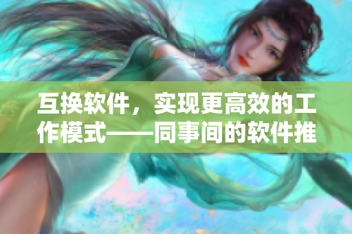 互換軟件，實(shí)現(xiàn)更高效的工作模式——同事間的軟件推薦和分享