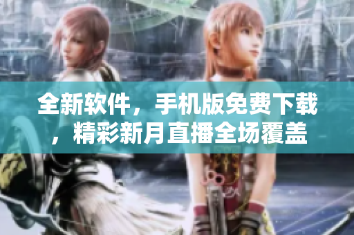 全新軟件，手機(jī)版免費(fèi)下載，精彩新月直播全場(chǎng)覆蓋
