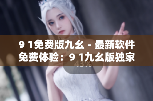 9 1免費(fèi)版九幺 - 最新軟件免費(fèi)體驗(yàn)：9 1九幺版獨(dú)家功能