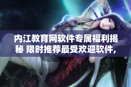 內(nèi)江教育網(wǎng)軟件專屬福利揭秘 限時推薦最受歡迎軟件, 海量資訊等著你!