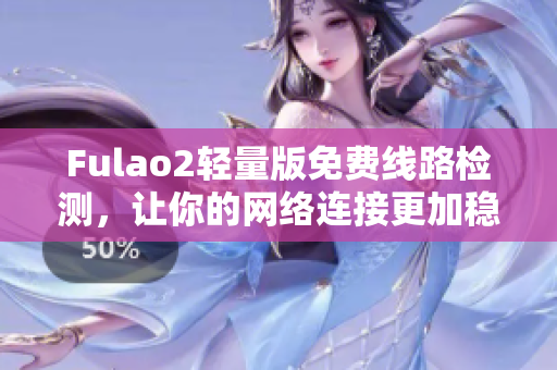 Fulao2輕量版免費線路檢測，讓你的網(wǎng)絡(luò)連接更加穩(wěn)定