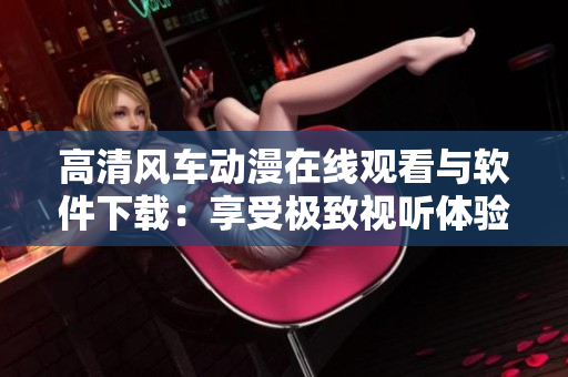 高清風(fēng)車動漫在線觀看與軟件下載：享受極致視聽體驗