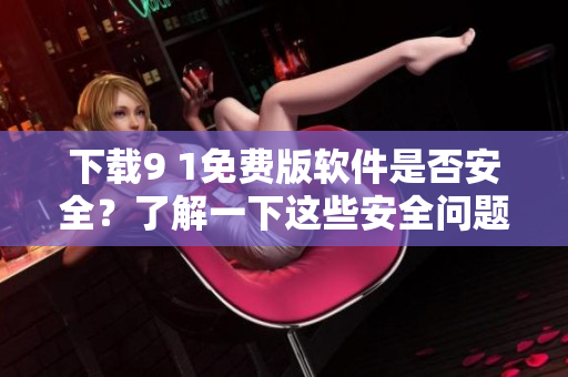 下載9 1免費版軟件是否安全？了解一下這些安全問題