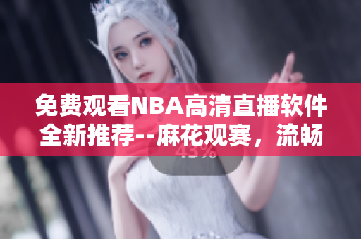 免費觀看NBA高清直播軟件全新推薦--麻花觀賽，流暢暢享！